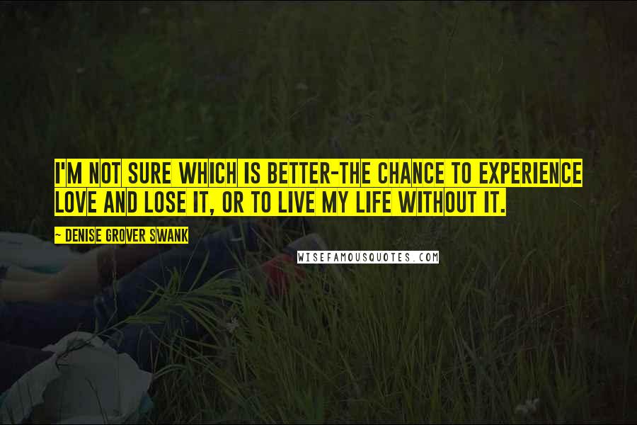 Denise Grover Swank Quotes: I'm not sure which is better-the chance to experience love and lose it, or to live my life without it.