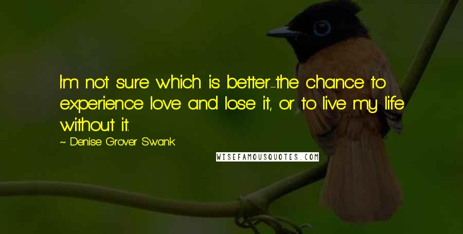 Denise Grover Swank Quotes: I'm not sure which is better-the chance to experience love and lose it, or to live my life without it.