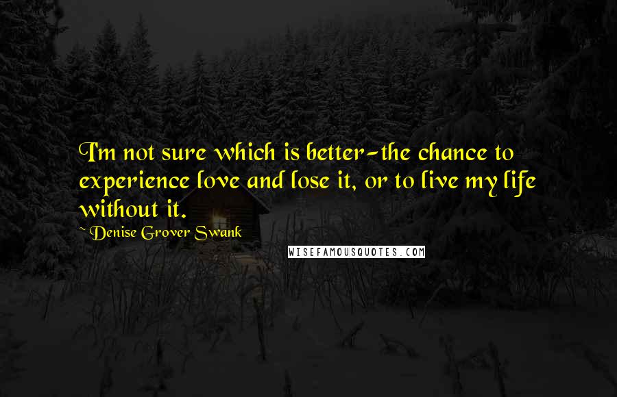 Denise Grover Swank Quotes: I'm not sure which is better-the chance to experience love and lose it, or to live my life without it.