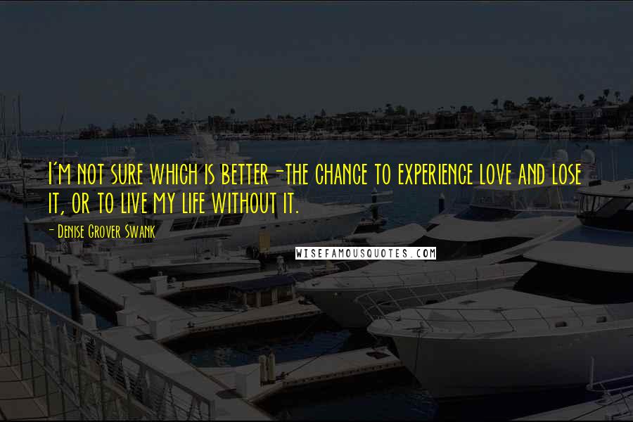 Denise Grover Swank Quotes: I'm not sure which is better-the chance to experience love and lose it, or to live my life without it.