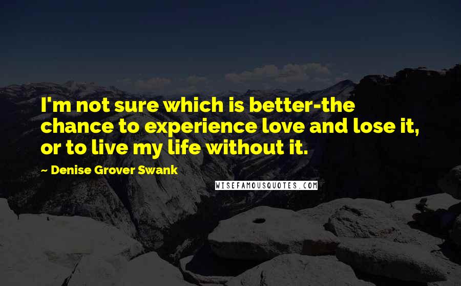 Denise Grover Swank Quotes: I'm not sure which is better-the chance to experience love and lose it, or to live my life without it.