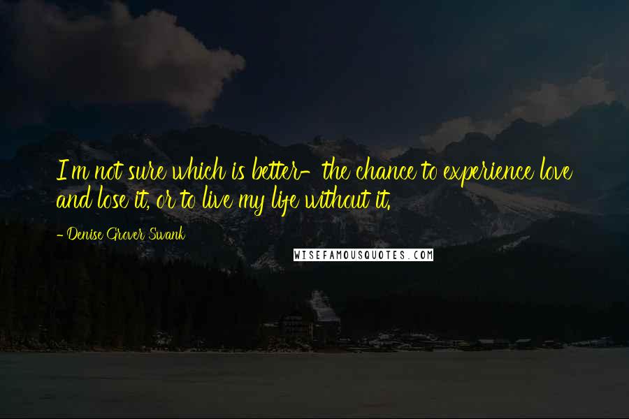 Denise Grover Swank Quotes: I'm not sure which is better-the chance to experience love and lose it, or to live my life without it.