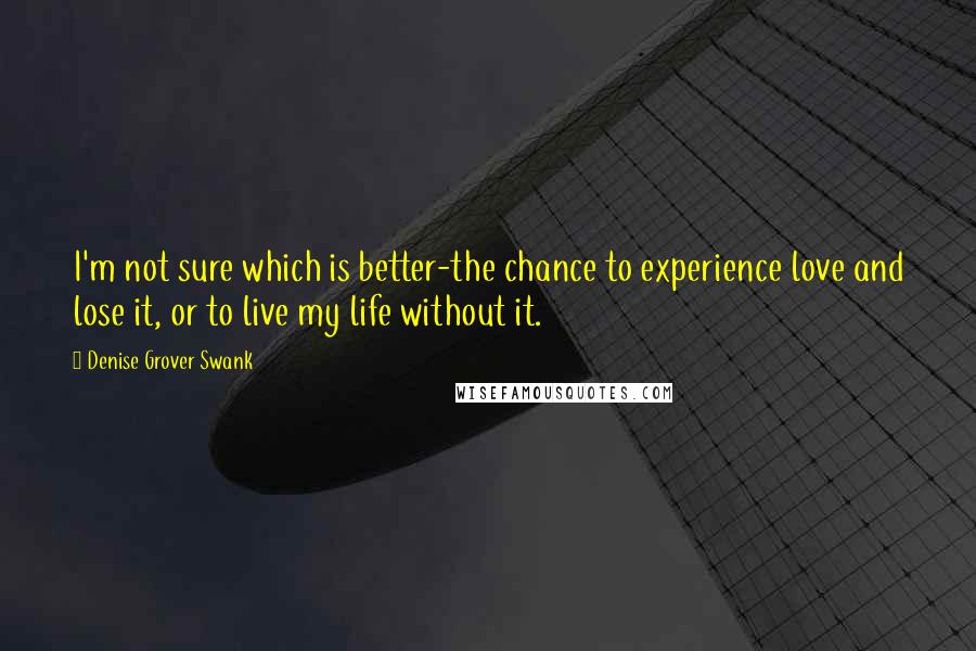Denise Grover Swank Quotes: I'm not sure which is better-the chance to experience love and lose it, or to live my life without it.