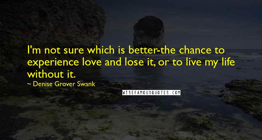 Denise Grover Swank Quotes: I'm not sure which is better-the chance to experience love and lose it, or to live my life without it.
