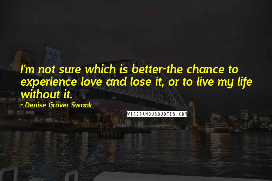 Denise Grover Swank Quotes: I'm not sure which is better-the chance to experience love and lose it, or to live my life without it.