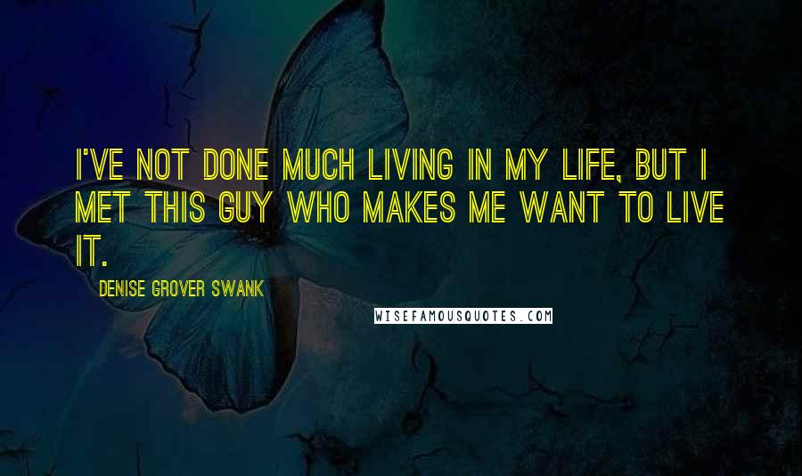 Denise Grover Swank Quotes: I've not done much living in my life, but I met this guy who makes me want to live it.