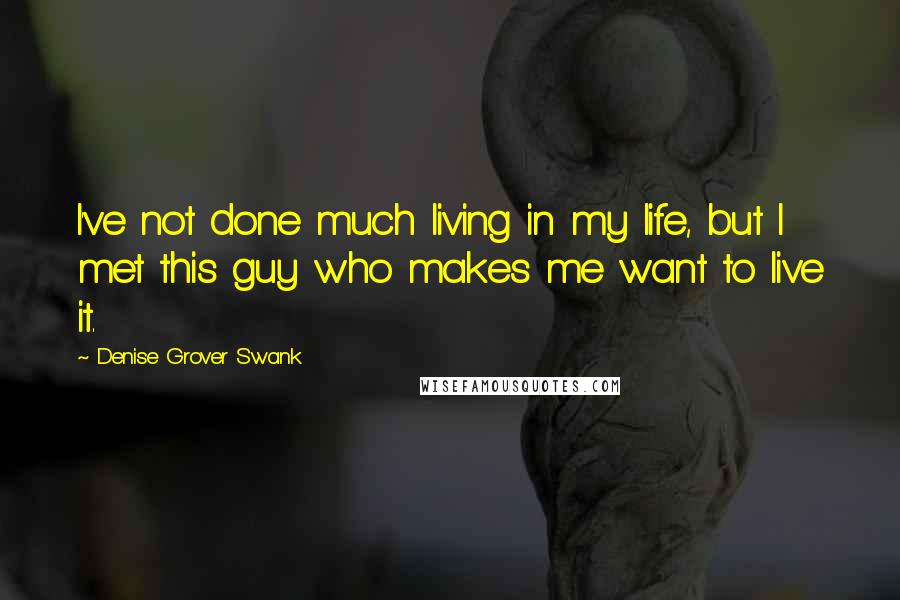 Denise Grover Swank Quotes: I've not done much living in my life, but I met this guy who makes me want to live it.