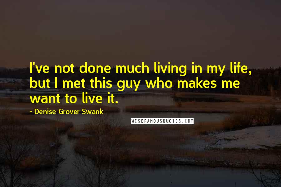 Denise Grover Swank Quotes: I've not done much living in my life, but I met this guy who makes me want to live it.