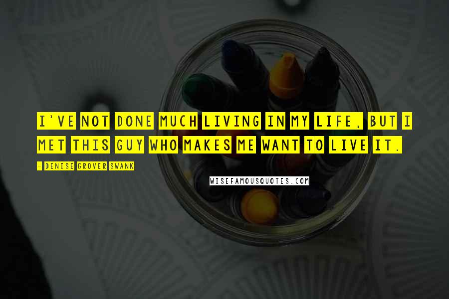 Denise Grover Swank Quotes: I've not done much living in my life, but I met this guy who makes me want to live it.