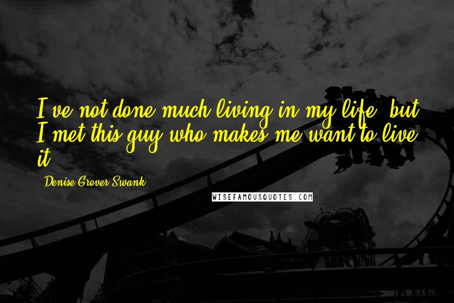 Denise Grover Swank Quotes: I've not done much living in my life, but I met this guy who makes me want to live it.