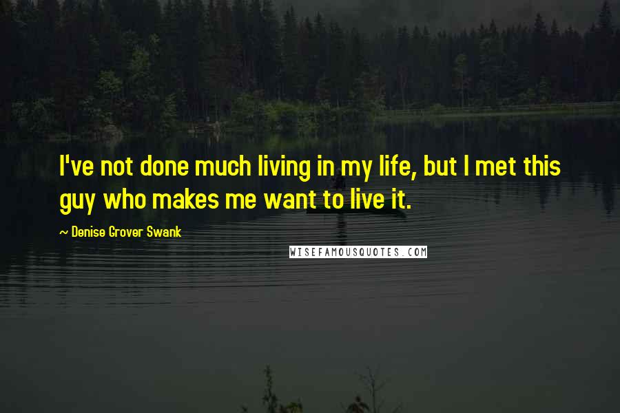 Denise Grover Swank Quotes: I've not done much living in my life, but I met this guy who makes me want to live it.