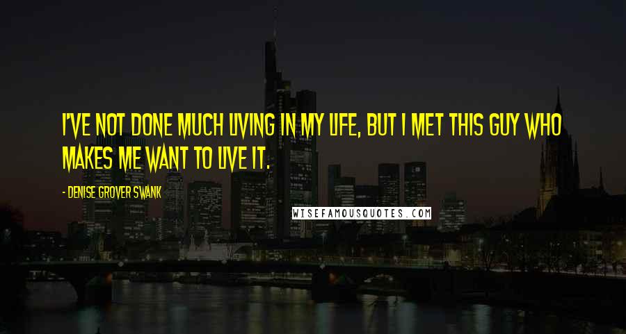 Denise Grover Swank Quotes: I've not done much living in my life, but I met this guy who makes me want to live it.