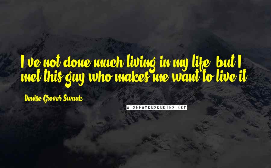 Denise Grover Swank Quotes: I've not done much living in my life, but I met this guy who makes me want to live it.