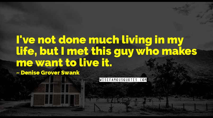 Denise Grover Swank Quotes: I've not done much living in my life, but I met this guy who makes me want to live it.