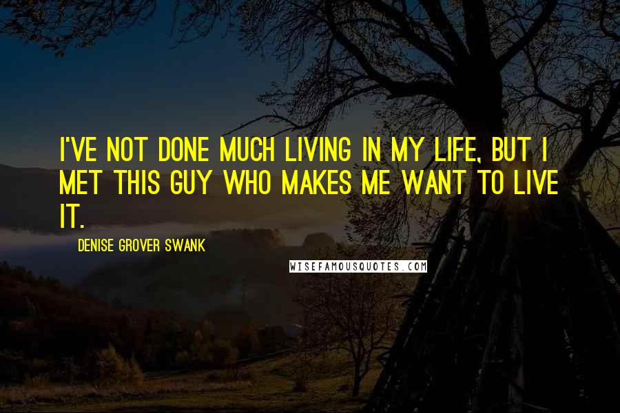 Denise Grover Swank Quotes: I've not done much living in my life, but I met this guy who makes me want to live it.