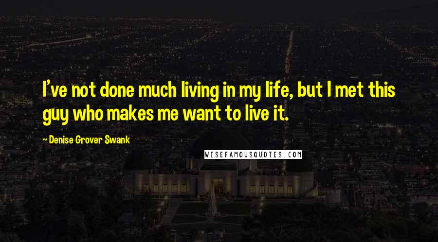 Denise Grover Swank Quotes: I've not done much living in my life, but I met this guy who makes me want to live it.