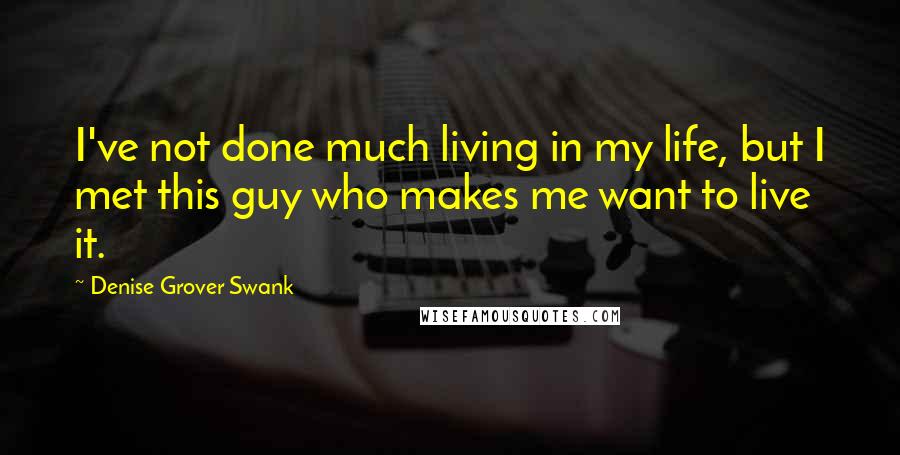 Denise Grover Swank Quotes: I've not done much living in my life, but I met this guy who makes me want to live it.