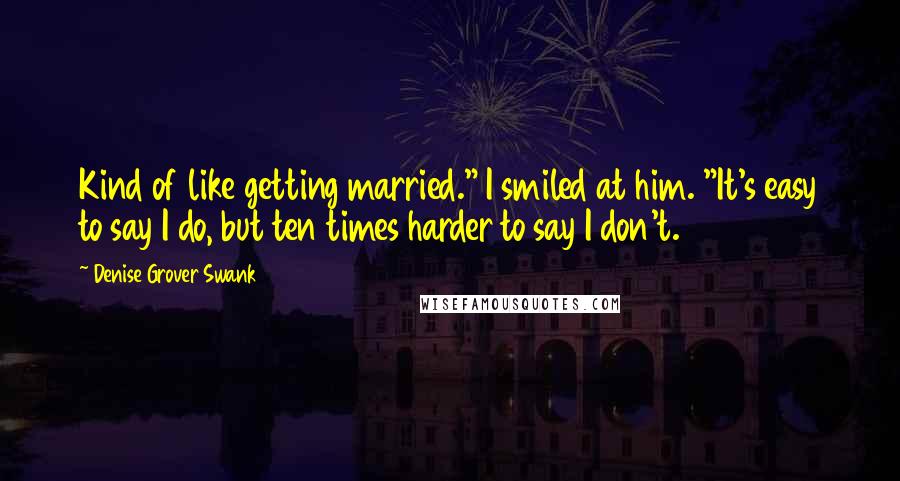 Denise Grover Swank Quotes: Kind of like getting married." I smiled at him. "It's easy to say I do, but ten times harder to say I don't.