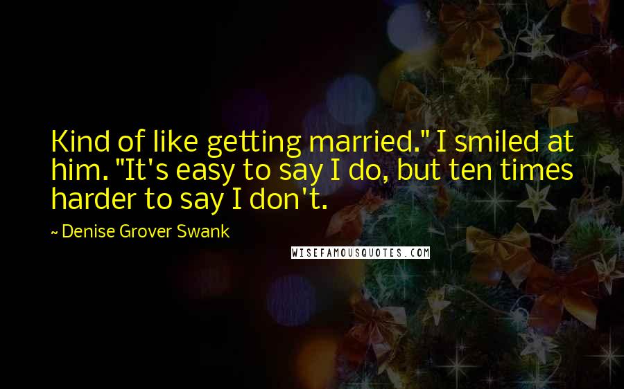Denise Grover Swank Quotes: Kind of like getting married." I smiled at him. "It's easy to say I do, but ten times harder to say I don't.