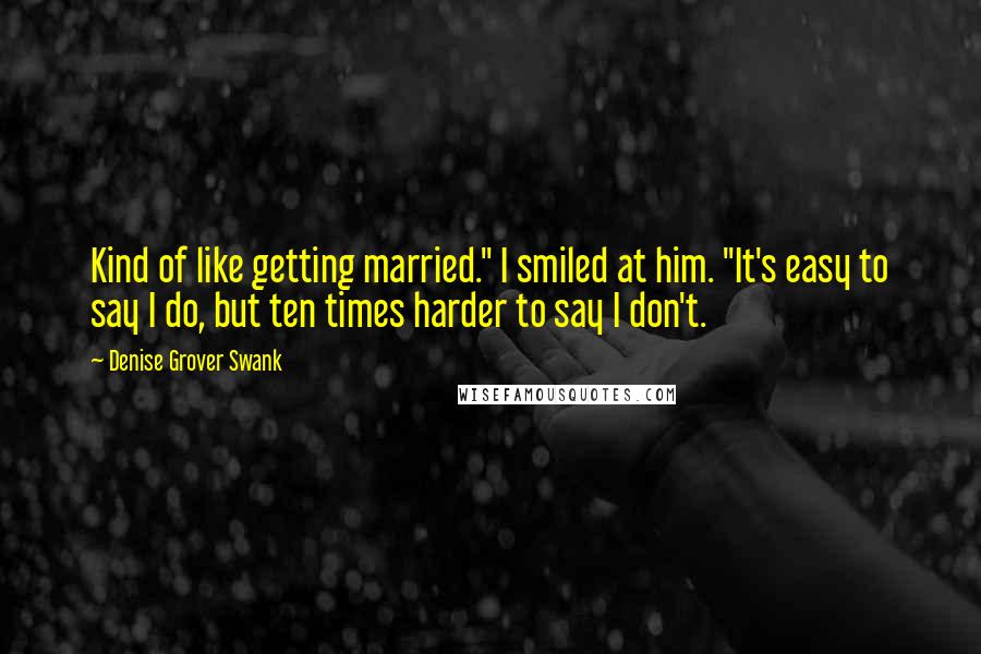 Denise Grover Swank Quotes: Kind of like getting married." I smiled at him. "It's easy to say I do, but ten times harder to say I don't.