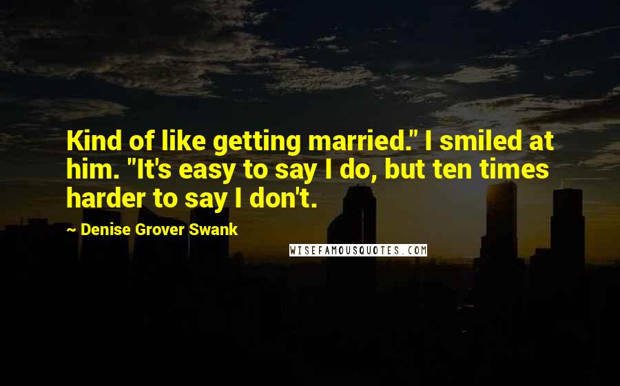 Denise Grover Swank Quotes: Kind of like getting married." I smiled at him. "It's easy to say I do, but ten times harder to say I don't.