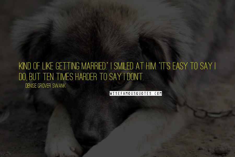 Denise Grover Swank Quotes: Kind of like getting married." I smiled at him. "It's easy to say I do, but ten times harder to say I don't.