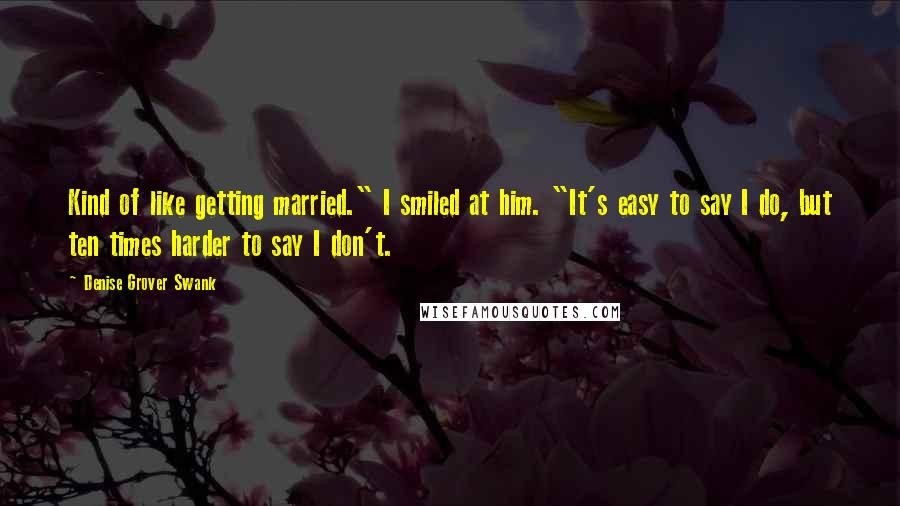 Denise Grover Swank Quotes: Kind of like getting married." I smiled at him. "It's easy to say I do, but ten times harder to say I don't.