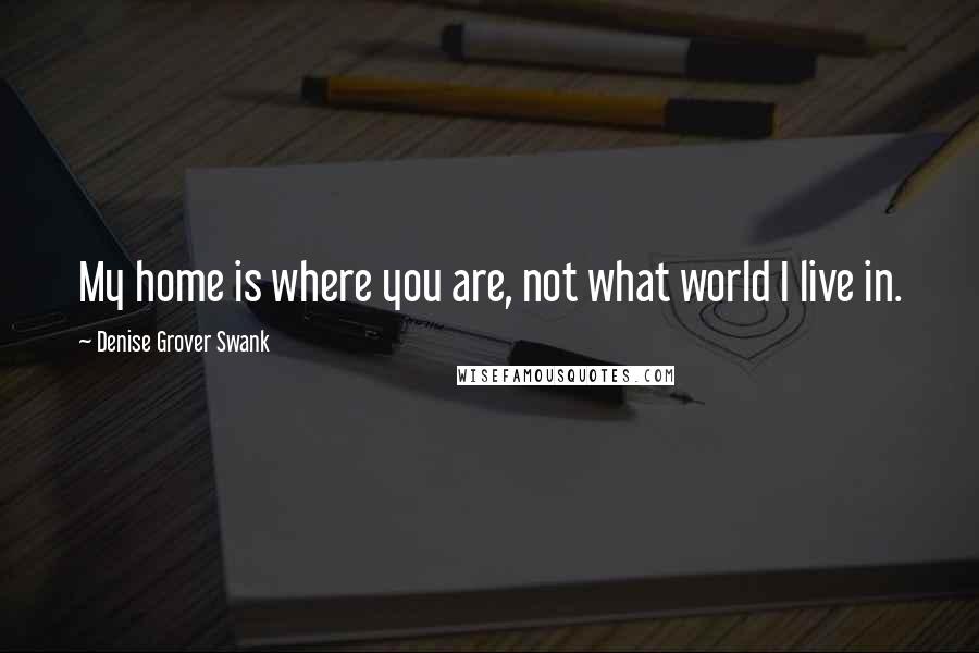 Denise Grover Swank Quotes: My home is where you are, not what world I live in.