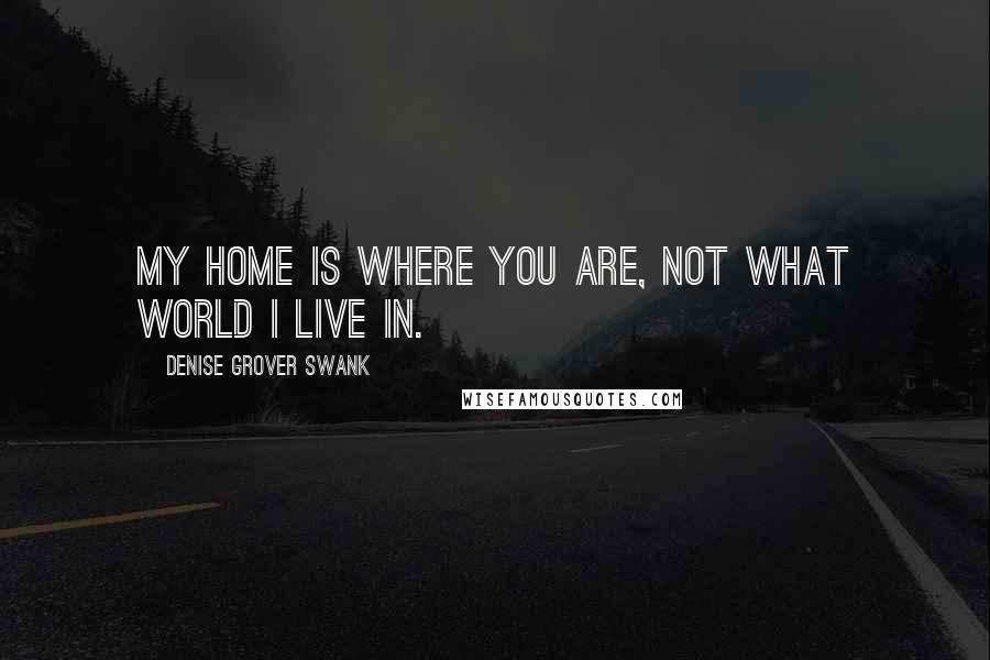 Denise Grover Swank Quotes: My home is where you are, not what world I live in.
