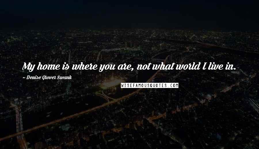 Denise Grover Swank Quotes: My home is where you are, not what world I live in.