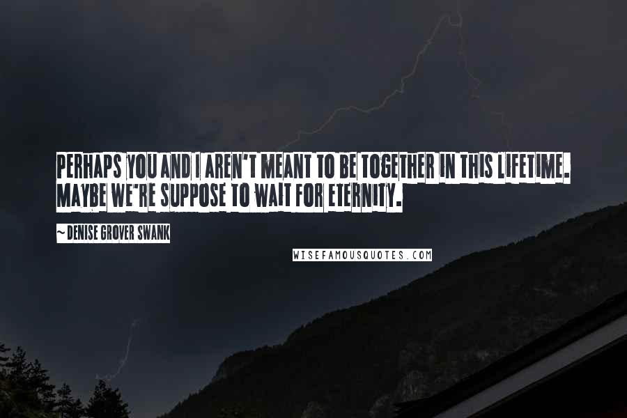 Denise Grover Swank Quotes: Perhaps you and I aren't meant to be together in this lifetime. Maybe we're suppose to wait for eternity.