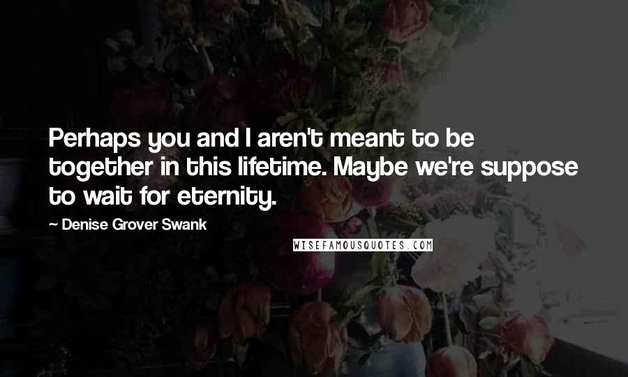 Denise Grover Swank Quotes: Perhaps you and I aren't meant to be together in this lifetime. Maybe we're suppose to wait for eternity.