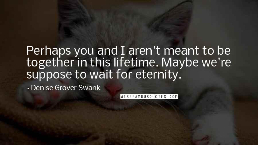 Denise Grover Swank Quotes: Perhaps you and I aren't meant to be together in this lifetime. Maybe we're suppose to wait for eternity.