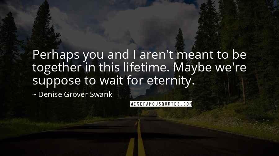 Denise Grover Swank Quotes: Perhaps you and I aren't meant to be together in this lifetime. Maybe we're suppose to wait for eternity.