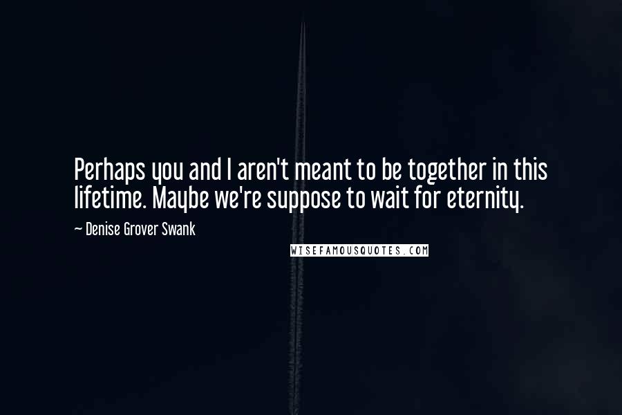 Denise Grover Swank Quotes: Perhaps you and I aren't meant to be together in this lifetime. Maybe we're suppose to wait for eternity.