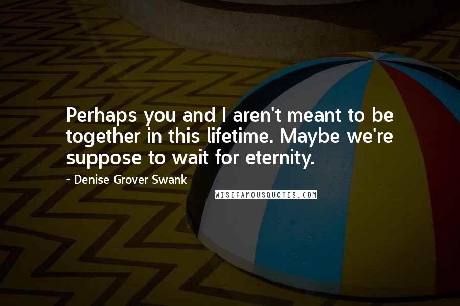 Denise Grover Swank Quotes: Perhaps you and I aren't meant to be together in this lifetime. Maybe we're suppose to wait for eternity.
