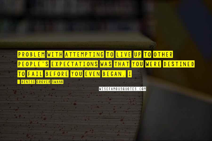 Denise Grover Swank Quotes: Problem with attempting to live up to other people's expectations was that you were destined to fail before you even began. I