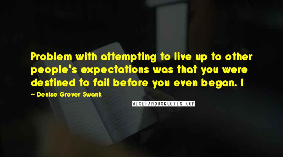 Denise Grover Swank Quotes: Problem with attempting to live up to other people's expectations was that you were destined to fail before you even began. I