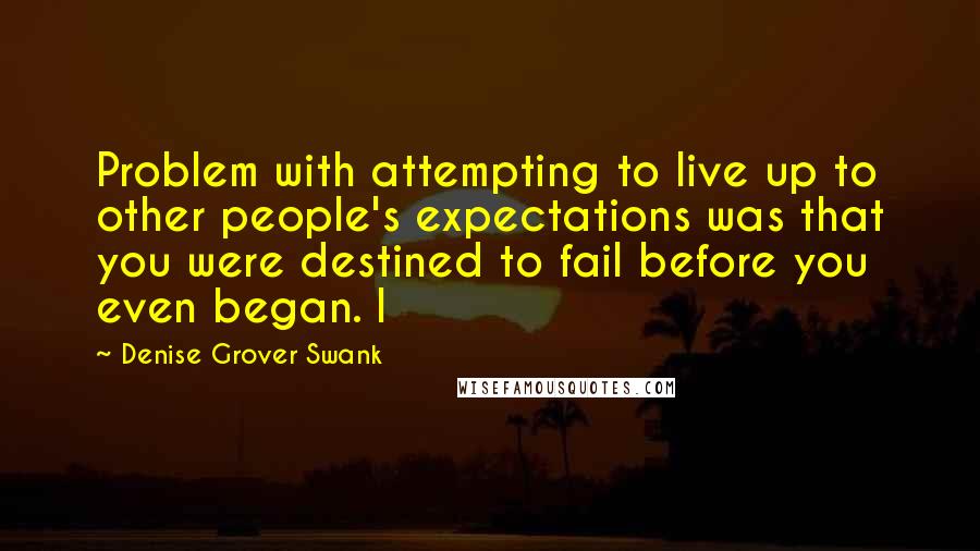 Denise Grover Swank Quotes: Problem with attempting to live up to other people's expectations was that you were destined to fail before you even began. I