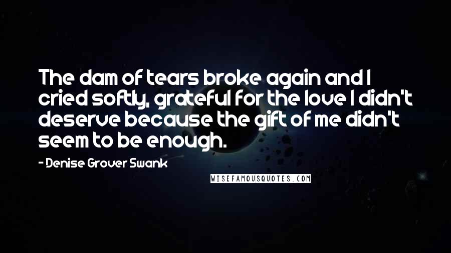 Denise Grover Swank Quotes: The dam of tears broke again and I cried softly, grateful for the love I didn't deserve because the gift of me didn't seem to be enough.
