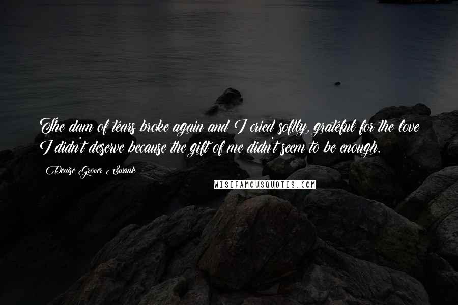 Denise Grover Swank Quotes: The dam of tears broke again and I cried softly, grateful for the love I didn't deserve because the gift of me didn't seem to be enough.