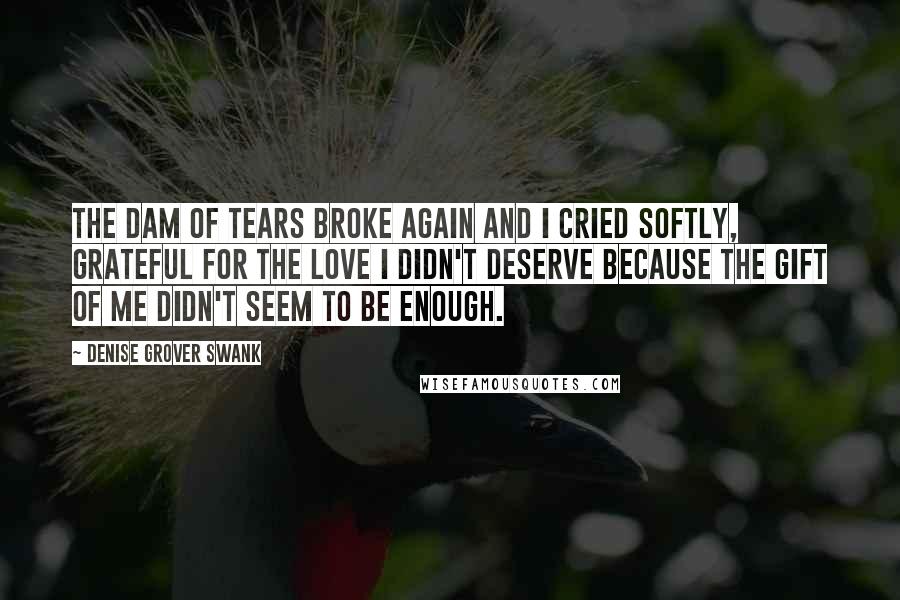 Denise Grover Swank Quotes: The dam of tears broke again and I cried softly, grateful for the love I didn't deserve because the gift of me didn't seem to be enough.