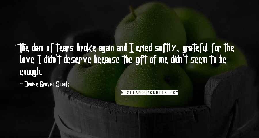 Denise Grover Swank Quotes: The dam of tears broke again and I cried softly, grateful for the love I didn't deserve because the gift of me didn't seem to be enough.