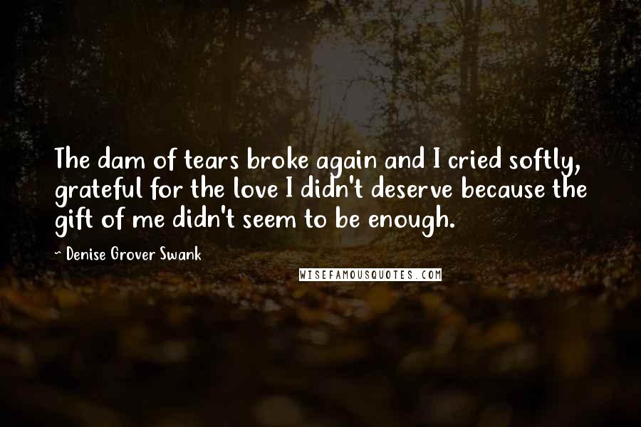 Denise Grover Swank Quotes: The dam of tears broke again and I cried softly, grateful for the love I didn't deserve because the gift of me didn't seem to be enough.