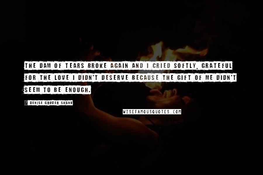 Denise Grover Swank Quotes: The dam of tears broke again and I cried softly, grateful for the love I didn't deserve because the gift of me didn't seem to be enough.