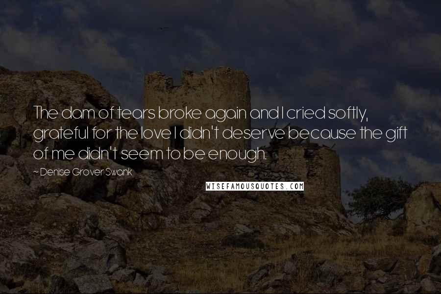 Denise Grover Swank Quotes: The dam of tears broke again and I cried softly, grateful for the love I didn't deserve because the gift of me didn't seem to be enough.