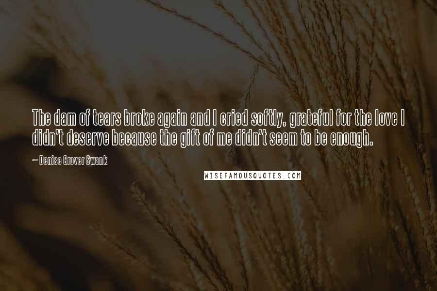Denise Grover Swank Quotes: The dam of tears broke again and I cried softly, grateful for the love I didn't deserve because the gift of me didn't seem to be enough.