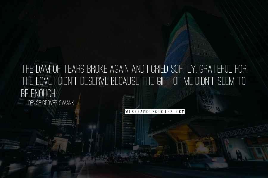 Denise Grover Swank Quotes: The dam of tears broke again and I cried softly, grateful for the love I didn't deserve because the gift of me didn't seem to be enough.
