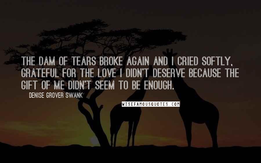 Denise Grover Swank Quotes: The dam of tears broke again and I cried softly, grateful for the love I didn't deserve because the gift of me didn't seem to be enough.