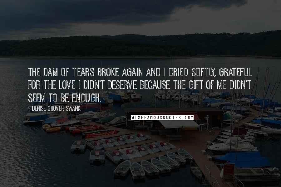 Denise Grover Swank Quotes: The dam of tears broke again and I cried softly, grateful for the love I didn't deserve because the gift of me didn't seem to be enough.